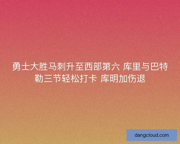 勇士大胜马刺升至西部第六 库里与巴特勒三节轻松打卡 库明加伤退
