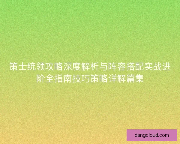 策士统领攻略深度解析与阵容搭配实战进阶全指南技巧策略详解篇集