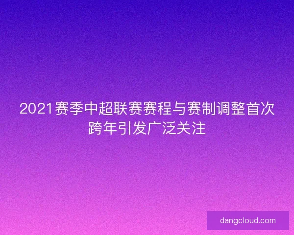 2021赛季中超联赛赛程与赛制调整首次跨年引发广泛关注