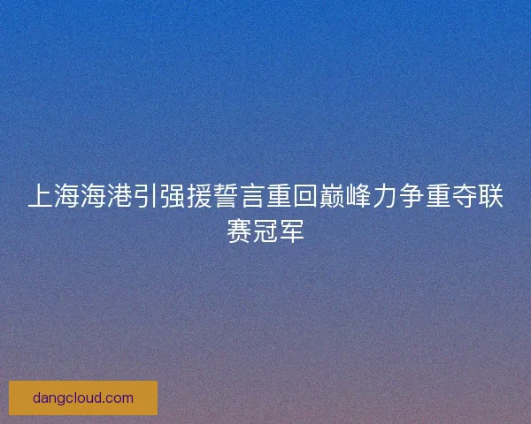 上海海港引强援誓言重回巅峰力争重夺联赛冠军