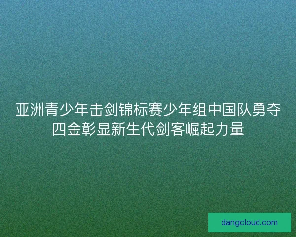 亚洲青少年击剑锦标赛少年组中国队勇夺四金彰显新生代剑客崛起力量